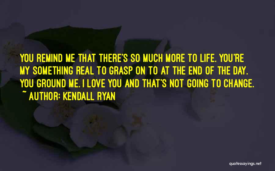 Kendall Ryan Quotes: You Remind Me That There's So Much More To Life. You're My Something Real To Grasp On To At The