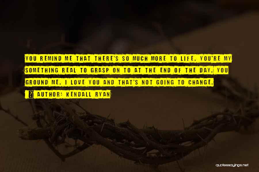 Kendall Ryan Quotes: You Remind Me That There's So Much More To Life. You're My Something Real To Grasp On To At The