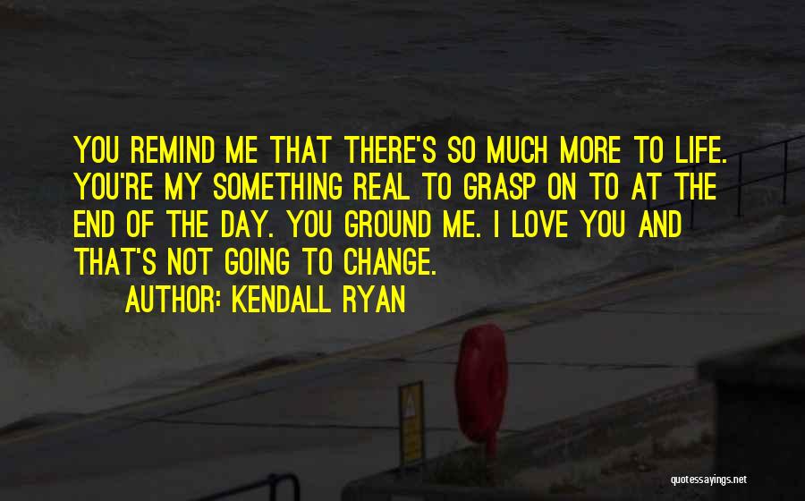 Kendall Ryan Quotes: You Remind Me That There's So Much More To Life. You're My Something Real To Grasp On To At The