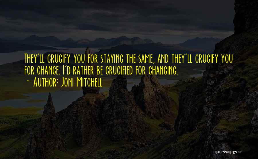 Joni Mitchell Quotes: They'll Crucify You For Staying The Same, And They'll Crucify You For Change. I'd Rather Be Crucified For Changing.
