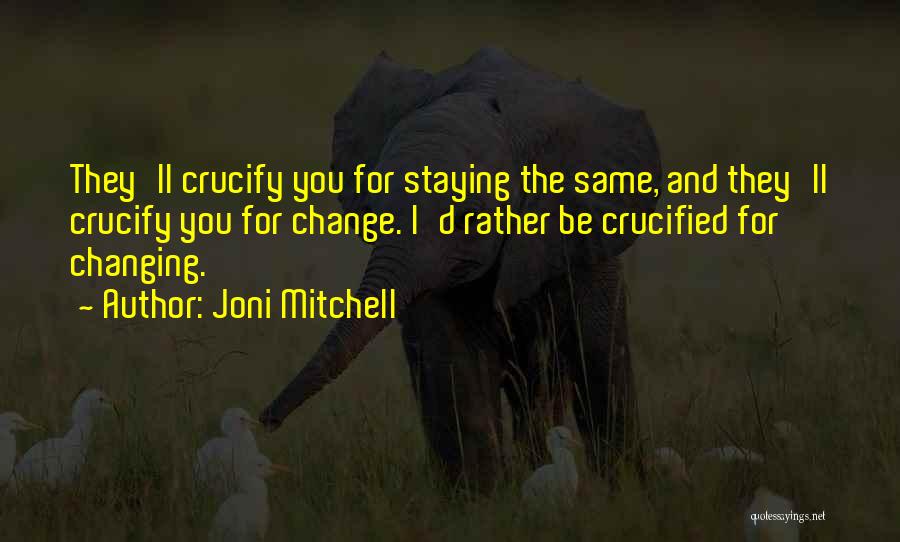 Joni Mitchell Quotes: They'll Crucify You For Staying The Same, And They'll Crucify You For Change. I'd Rather Be Crucified For Changing.