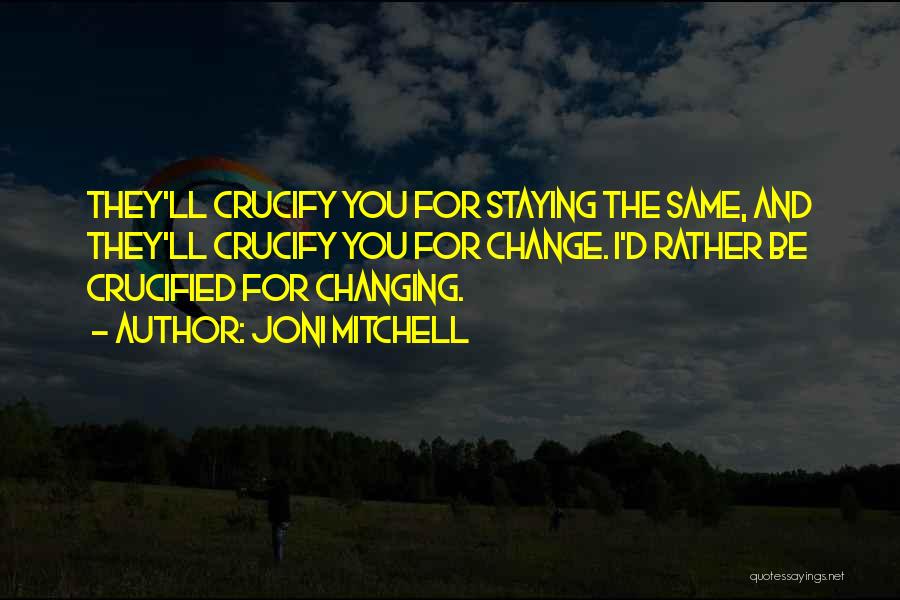 Joni Mitchell Quotes: They'll Crucify You For Staying The Same, And They'll Crucify You For Change. I'd Rather Be Crucified For Changing.