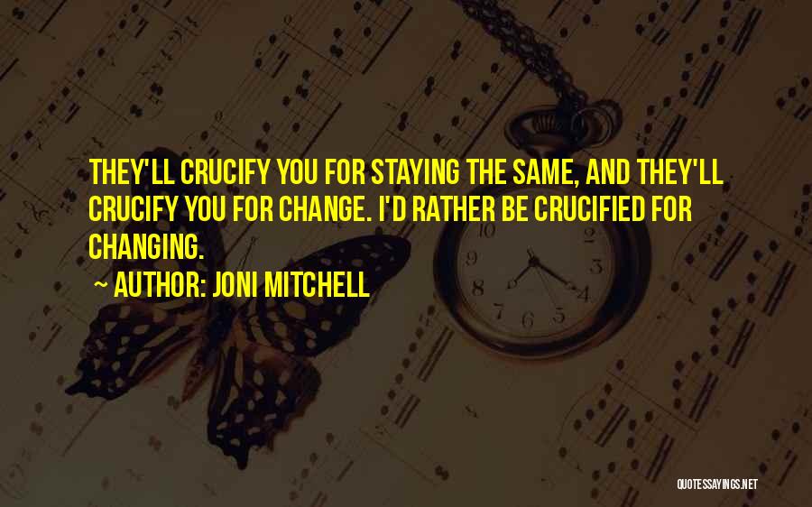 Joni Mitchell Quotes: They'll Crucify You For Staying The Same, And They'll Crucify You For Change. I'd Rather Be Crucified For Changing.