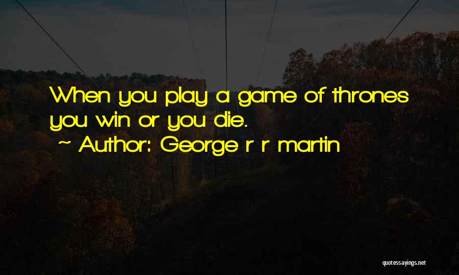 George R R Martin Quotes: When You Play A Game Of Thrones You Win Or You Die.