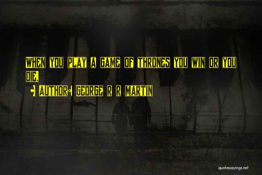 George R R Martin Quotes: When You Play A Game Of Thrones You Win Or You Die.