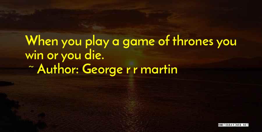 George R R Martin Quotes: When You Play A Game Of Thrones You Win Or You Die.