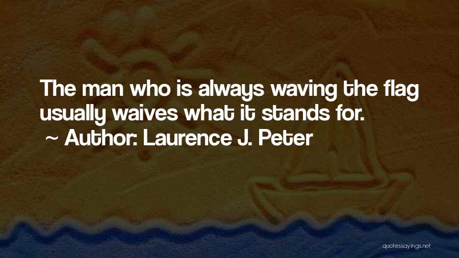 Laurence J. Peter Quotes: The Man Who Is Always Waving The Flag Usually Waives What It Stands For.
