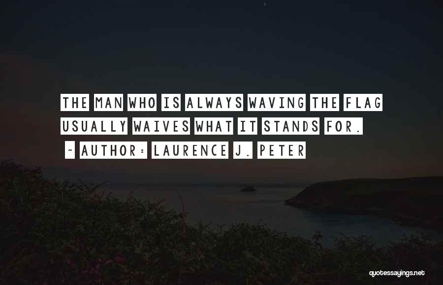 Laurence J. Peter Quotes: The Man Who Is Always Waving The Flag Usually Waives What It Stands For.