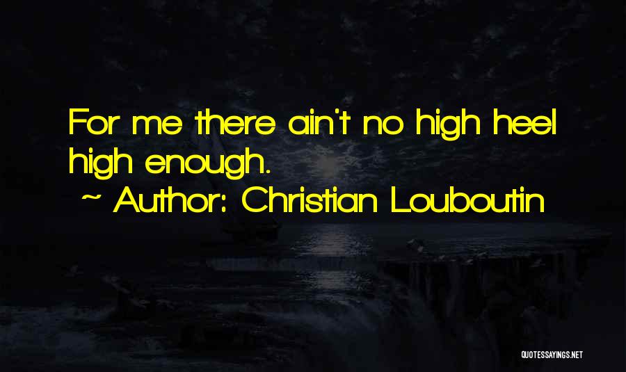 Christian Louboutin Quotes: For Me There Ain't No High Heel High Enough.