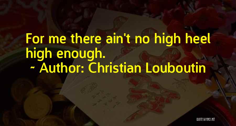 Christian Louboutin Quotes: For Me There Ain't No High Heel High Enough.