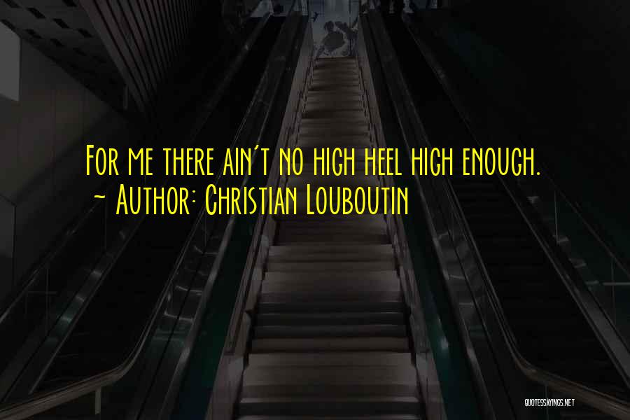 Christian Louboutin Quotes: For Me There Ain't No High Heel High Enough.