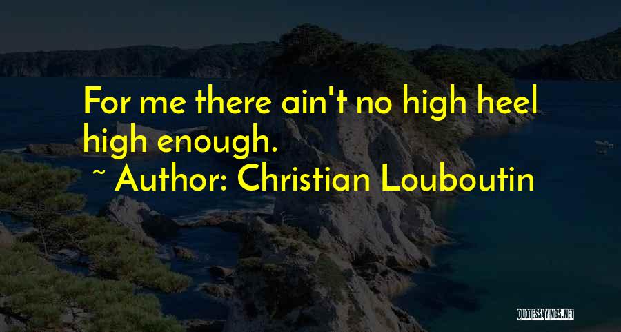 Christian Louboutin Quotes: For Me There Ain't No High Heel High Enough.