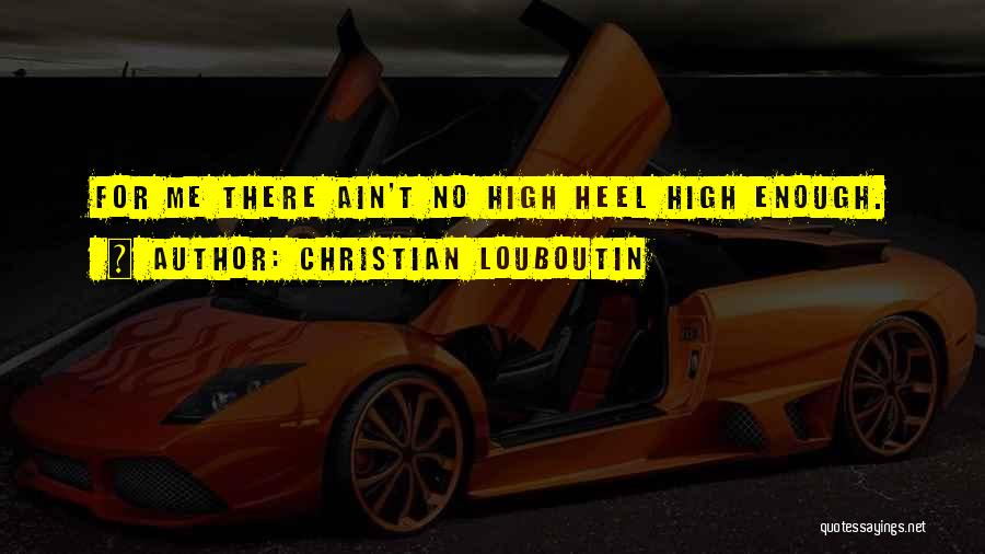 Christian Louboutin Quotes: For Me There Ain't No High Heel High Enough.