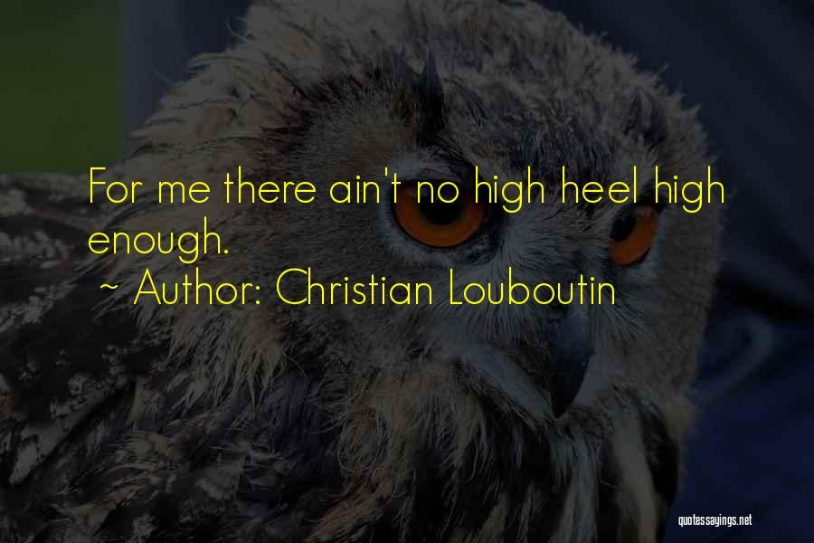 Christian Louboutin Quotes: For Me There Ain't No High Heel High Enough.