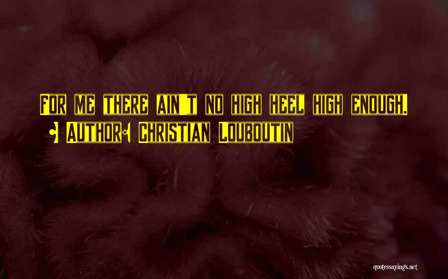 Christian Louboutin Quotes: For Me There Ain't No High Heel High Enough.