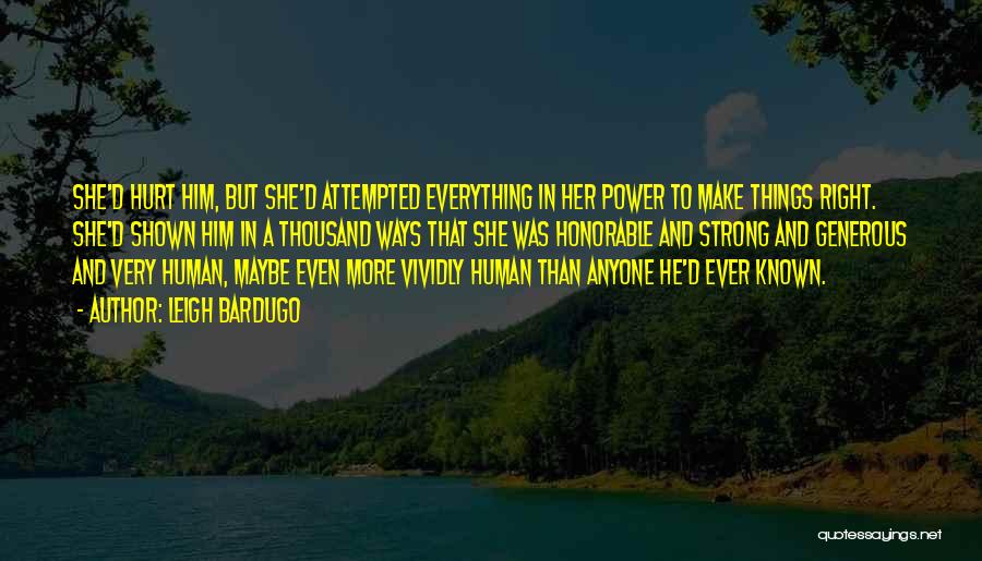 Leigh Bardugo Quotes: She'd Hurt Him, But She'd Attempted Everything In Her Power To Make Things Right. She'd Shown Him In A Thousand