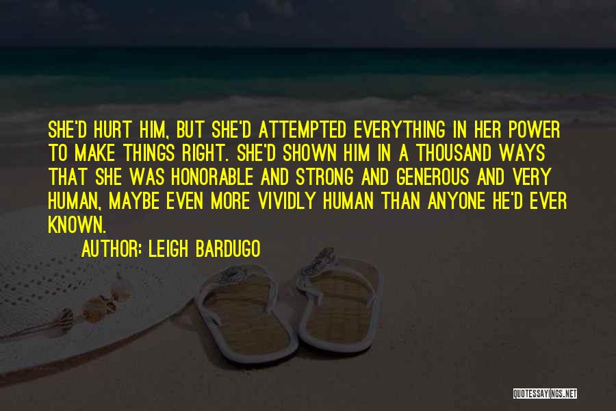 Leigh Bardugo Quotes: She'd Hurt Him, But She'd Attempted Everything In Her Power To Make Things Right. She'd Shown Him In A Thousand