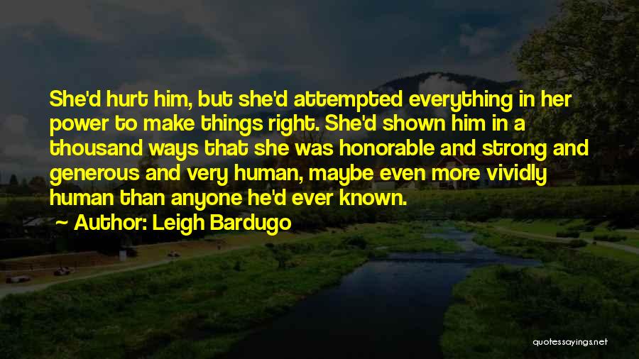 Leigh Bardugo Quotes: She'd Hurt Him, But She'd Attempted Everything In Her Power To Make Things Right. She'd Shown Him In A Thousand