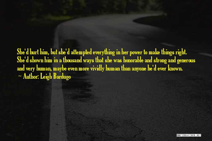 Leigh Bardugo Quotes: She'd Hurt Him, But She'd Attempted Everything In Her Power To Make Things Right. She'd Shown Him In A Thousand