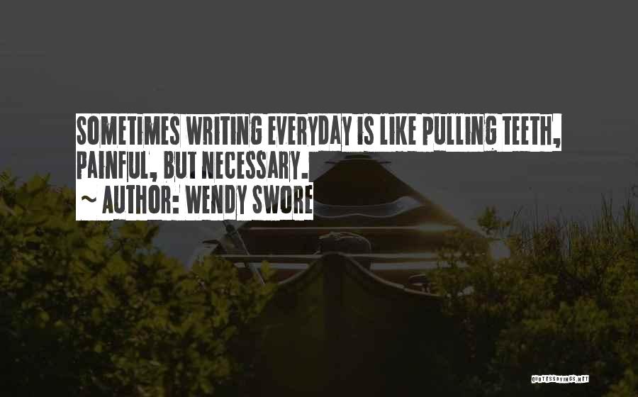 Wendy Swore Quotes: Sometimes Writing Everyday Is Like Pulling Teeth, Painful, But Necessary.