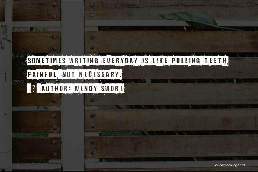 Wendy Swore Quotes: Sometimes Writing Everyday Is Like Pulling Teeth, Painful, But Necessary.