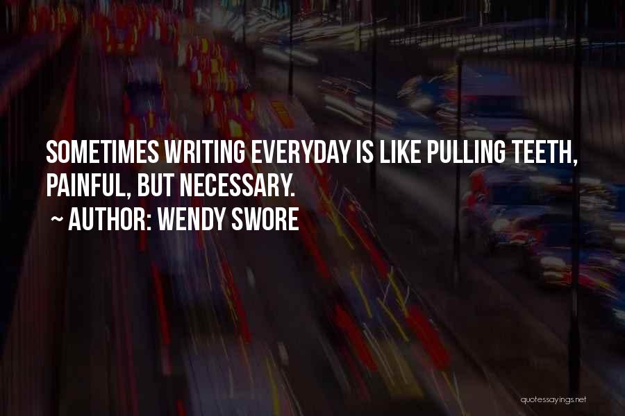 Wendy Swore Quotes: Sometimes Writing Everyday Is Like Pulling Teeth, Painful, But Necessary.