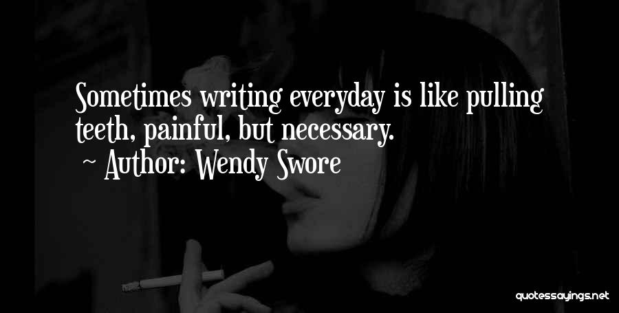 Wendy Swore Quotes: Sometimes Writing Everyday Is Like Pulling Teeth, Painful, But Necessary.