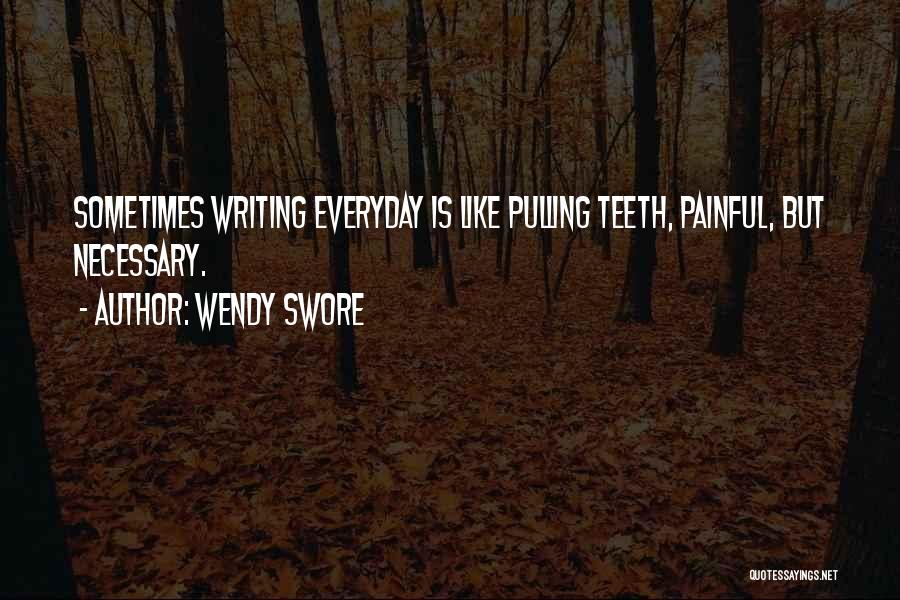 Wendy Swore Quotes: Sometimes Writing Everyday Is Like Pulling Teeth, Painful, But Necessary.