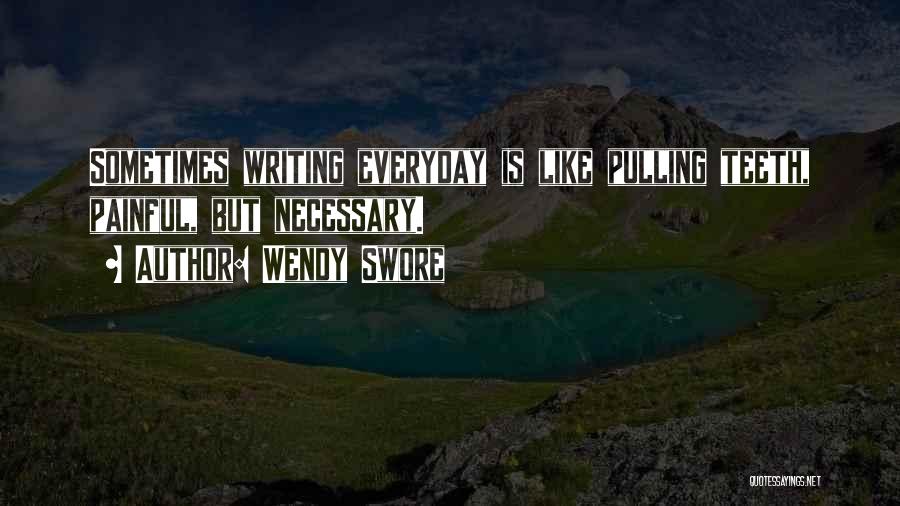 Wendy Swore Quotes: Sometimes Writing Everyday Is Like Pulling Teeth, Painful, But Necessary.