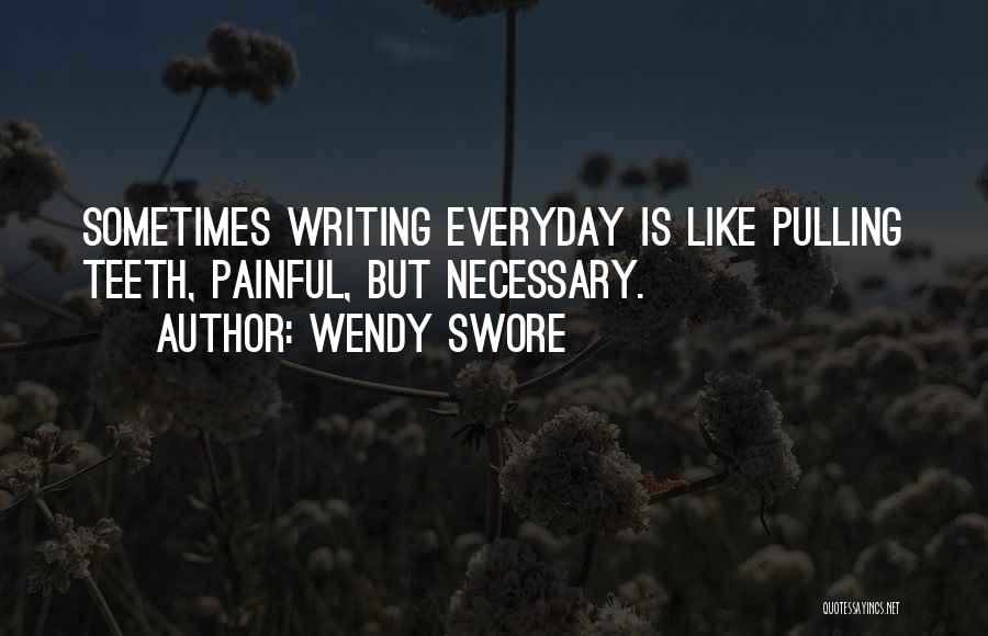 Wendy Swore Quotes: Sometimes Writing Everyday Is Like Pulling Teeth, Painful, But Necessary.