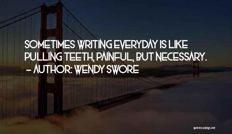 Wendy Swore Quotes: Sometimes Writing Everyday Is Like Pulling Teeth, Painful, But Necessary.