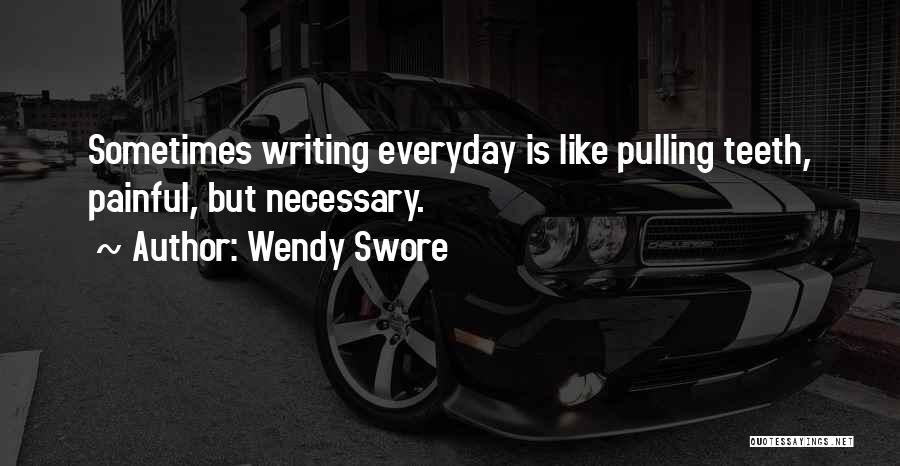 Wendy Swore Quotes: Sometimes Writing Everyday Is Like Pulling Teeth, Painful, But Necessary.