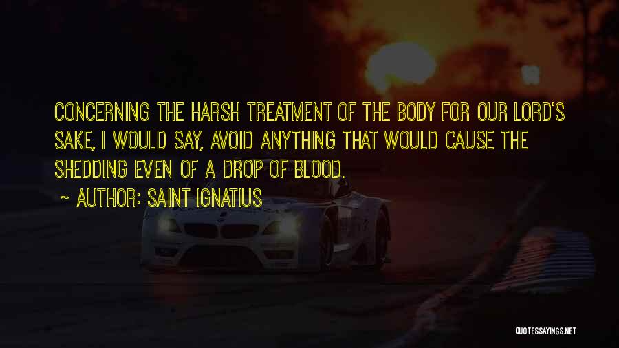 Saint Ignatius Quotes: Concerning The Harsh Treatment Of The Body For Our Lord's Sake, I Would Say, Avoid Anything That Would Cause The