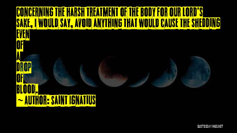 Saint Ignatius Quotes: Concerning The Harsh Treatment Of The Body For Our Lord's Sake, I Would Say, Avoid Anything That Would Cause The