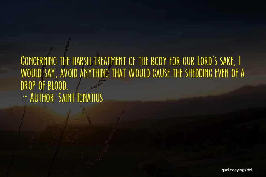 Saint Ignatius Quotes: Concerning The Harsh Treatment Of The Body For Our Lord's Sake, I Would Say, Avoid Anything That Would Cause The