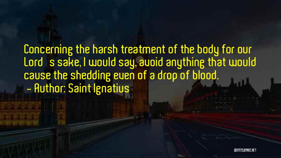 Saint Ignatius Quotes: Concerning The Harsh Treatment Of The Body For Our Lord's Sake, I Would Say, Avoid Anything That Would Cause The