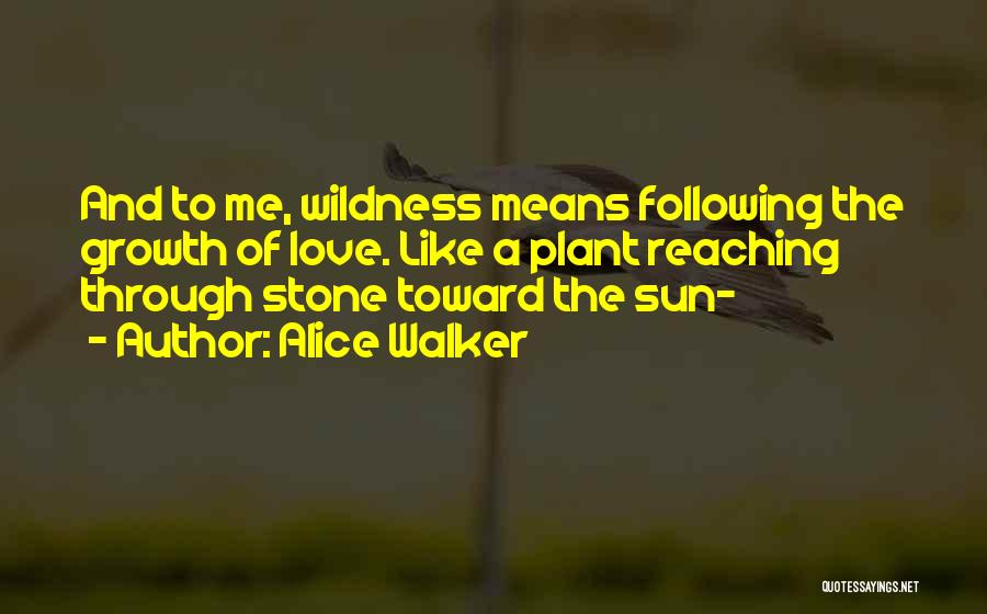 Alice Walker Quotes: And To Me, Wildness Means Following The Growth Of Love. Like A Plant Reaching Through Stone Toward The Sun-