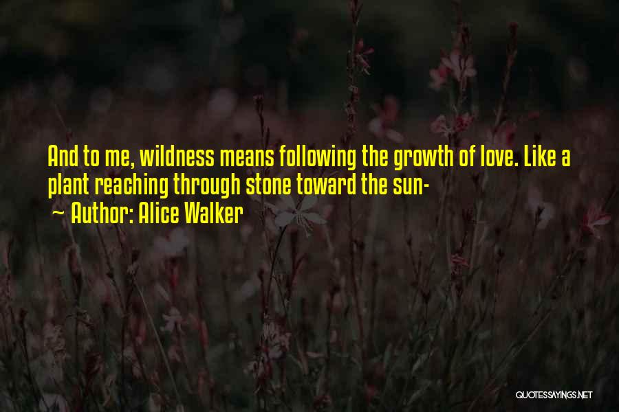 Alice Walker Quotes: And To Me, Wildness Means Following The Growth Of Love. Like A Plant Reaching Through Stone Toward The Sun-