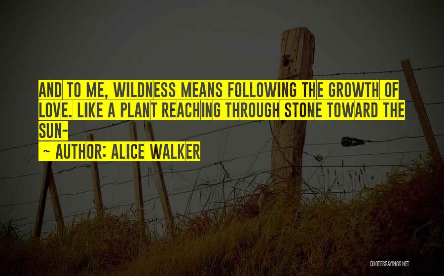 Alice Walker Quotes: And To Me, Wildness Means Following The Growth Of Love. Like A Plant Reaching Through Stone Toward The Sun-