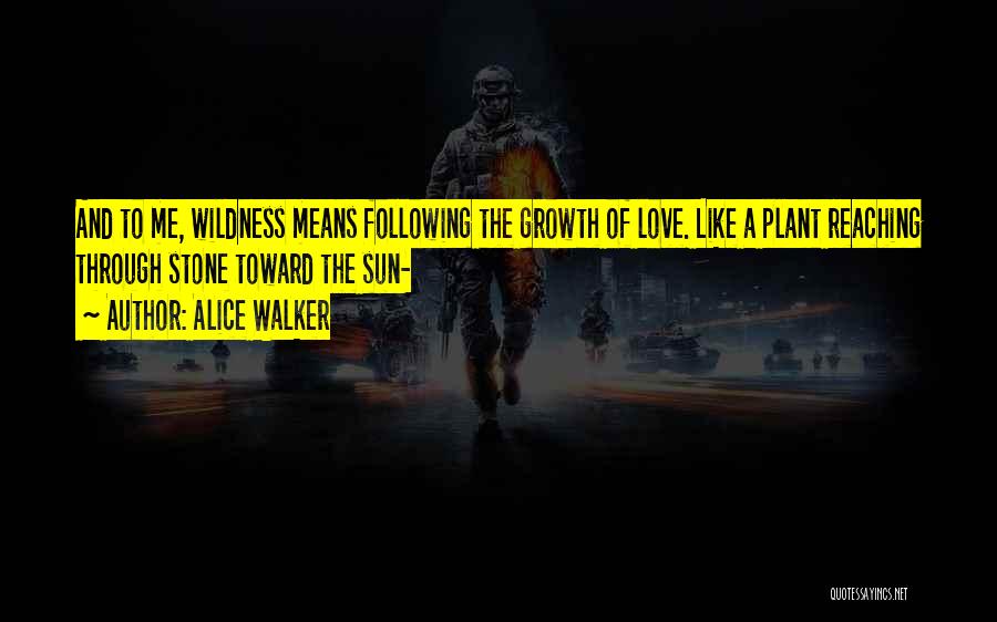 Alice Walker Quotes: And To Me, Wildness Means Following The Growth Of Love. Like A Plant Reaching Through Stone Toward The Sun-