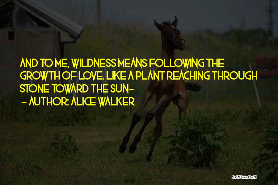 Alice Walker Quotes: And To Me, Wildness Means Following The Growth Of Love. Like A Plant Reaching Through Stone Toward The Sun-