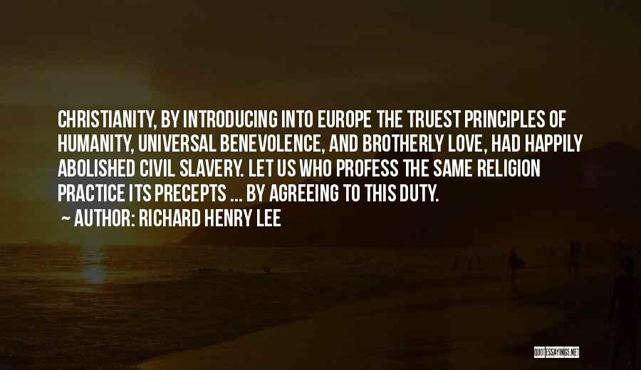 Richard Henry Lee Quotes: Christianity, By Introducing Into Europe The Truest Principles Of Humanity, Universal Benevolence, And Brotherly Love, Had Happily Abolished Civil Slavery.
