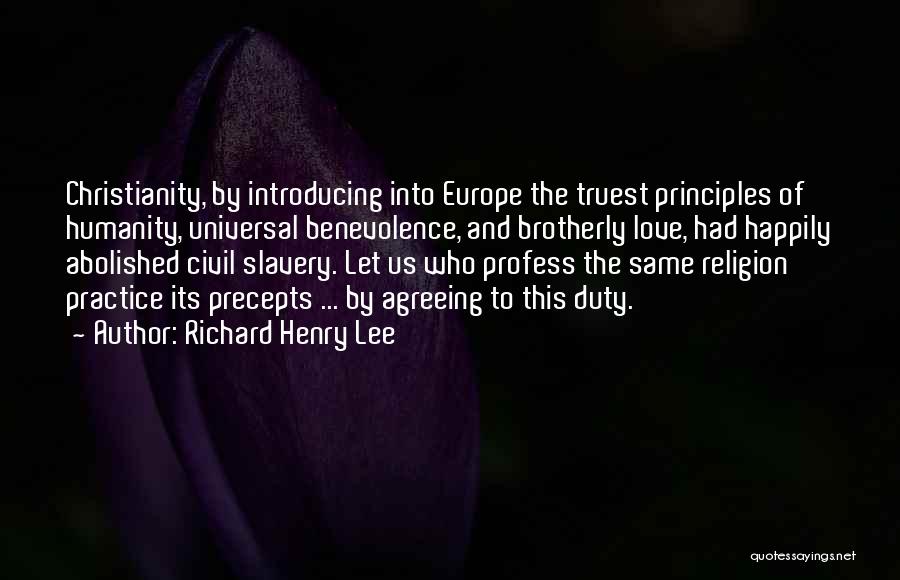 Richard Henry Lee Quotes: Christianity, By Introducing Into Europe The Truest Principles Of Humanity, Universal Benevolence, And Brotherly Love, Had Happily Abolished Civil Slavery.