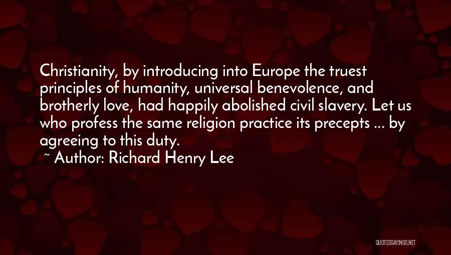 Richard Henry Lee Quotes: Christianity, By Introducing Into Europe The Truest Principles Of Humanity, Universal Benevolence, And Brotherly Love, Had Happily Abolished Civil Slavery.