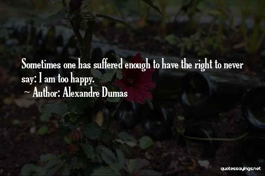 Alexandre Dumas Quotes: Sometimes One Has Suffered Enough To Have The Right To Never Say: I Am Too Happy.