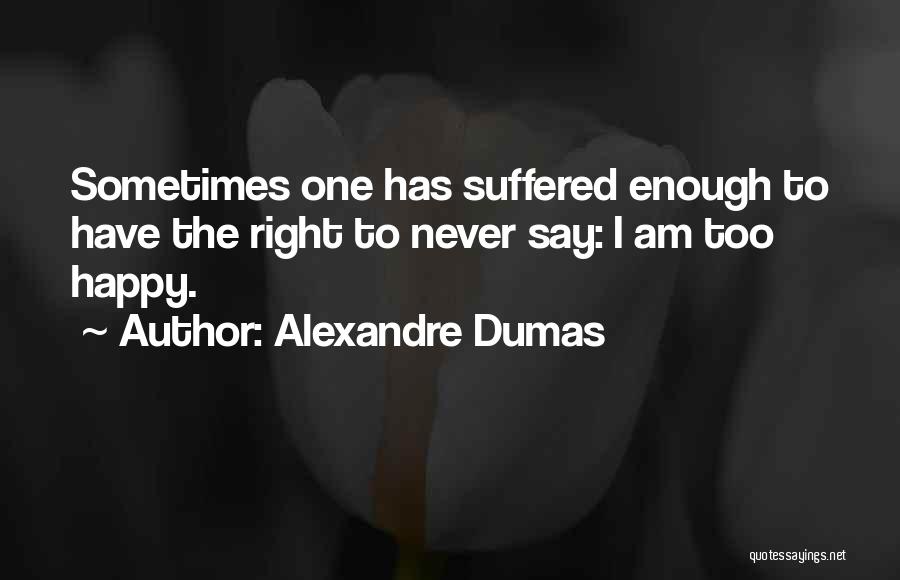 Alexandre Dumas Quotes: Sometimes One Has Suffered Enough To Have The Right To Never Say: I Am Too Happy.