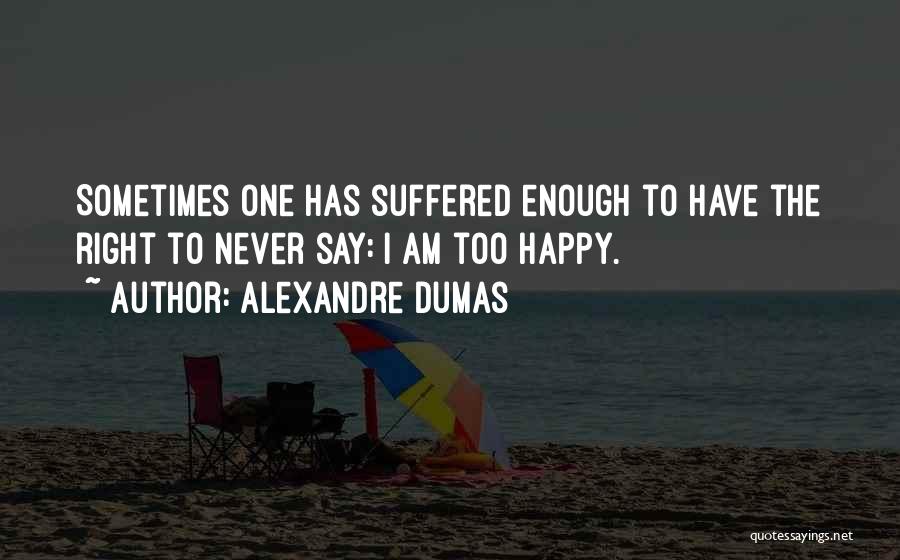 Alexandre Dumas Quotes: Sometimes One Has Suffered Enough To Have The Right To Never Say: I Am Too Happy.