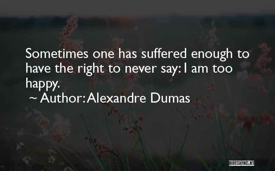 Alexandre Dumas Quotes: Sometimes One Has Suffered Enough To Have The Right To Never Say: I Am Too Happy.