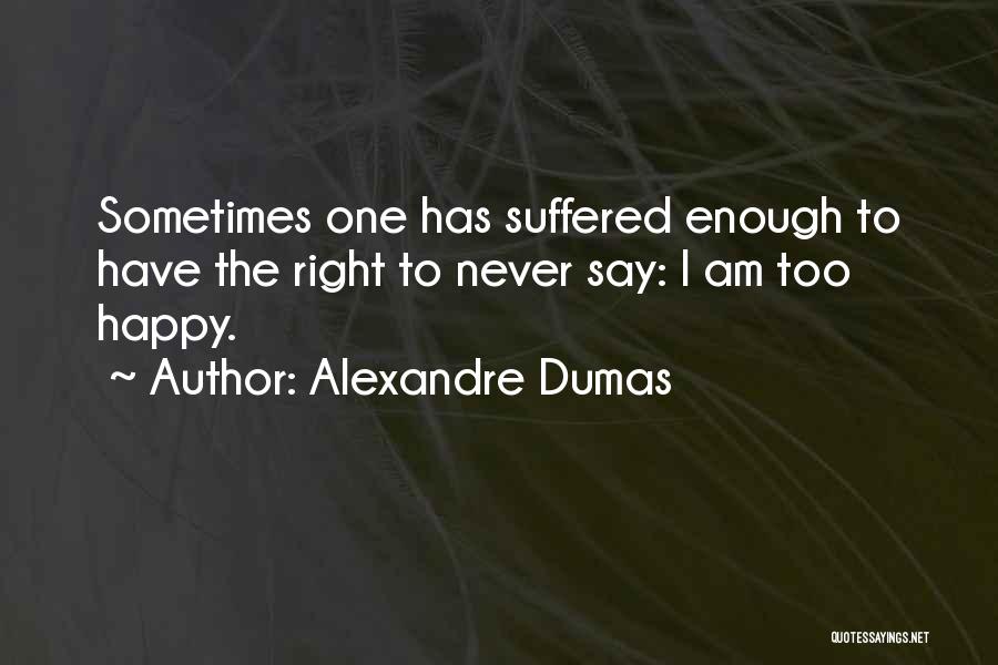 Alexandre Dumas Quotes: Sometimes One Has Suffered Enough To Have The Right To Never Say: I Am Too Happy.