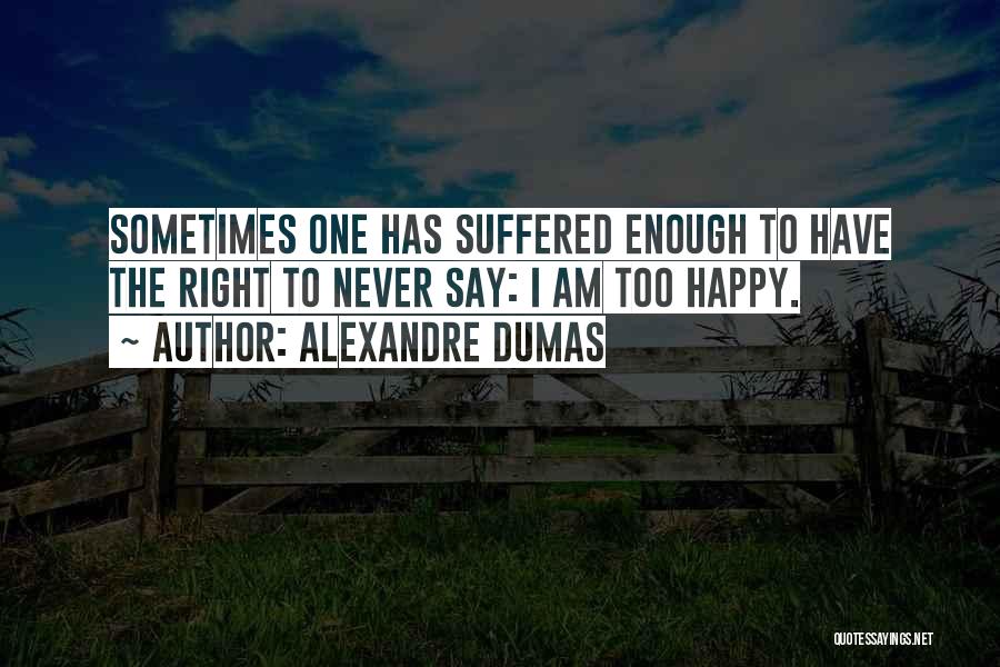 Alexandre Dumas Quotes: Sometimes One Has Suffered Enough To Have The Right To Never Say: I Am Too Happy.